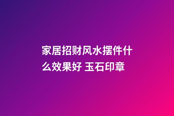 家居招财风水摆件什么效果好 玉石印章